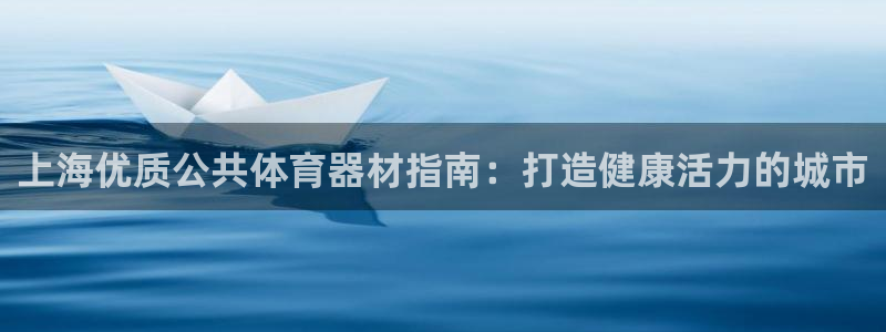 尊龙现金一下指导AG发财网：上海优质公共体育器材指南