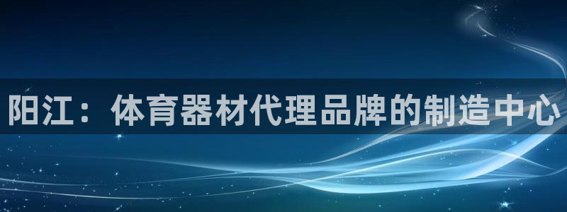 z6尊龙官网平台下载：阳江：体育器材代理品牌的制造中