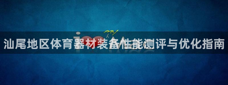 尊龙凯时代理官网入口：汕尾地区体育器材装备性能测评与