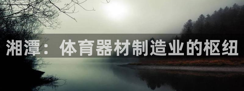 尊龙服饰有限公司地址：湘潭：体育器材制造业的枢纽